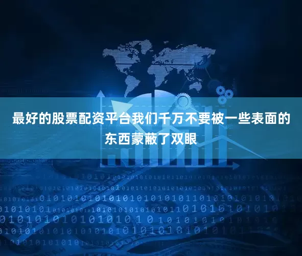 最好的股票配资平台我们千万不要被一些表面的东西蒙蔽了双眼