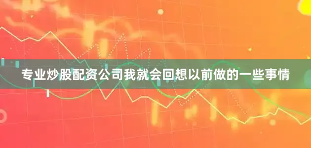 专业炒股配资公司我就会回想以前做的一些事情