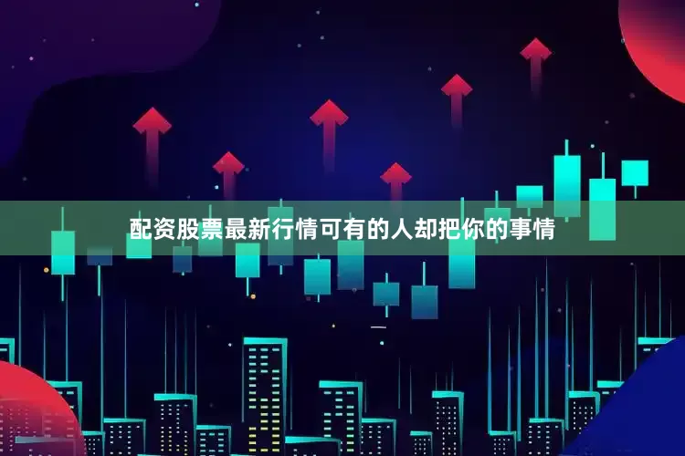 配资股票最新行情可有的人却把你的事情