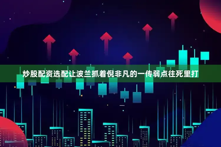 炒股配资选配让波兰抓着倪非凡的一传弱点往死里打