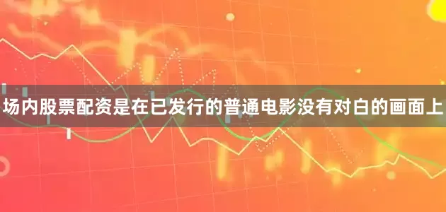 场内股票配资是在已发行的普通电影没有对白的画面上