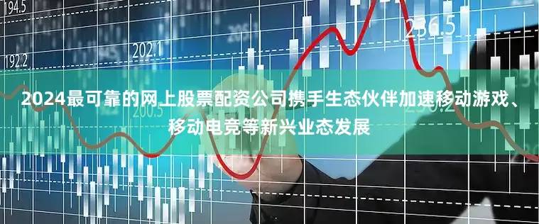 2024最可靠的网上股票配资公司携手生态伙伴加速移动游戏、移动电竞等新兴业态发展
