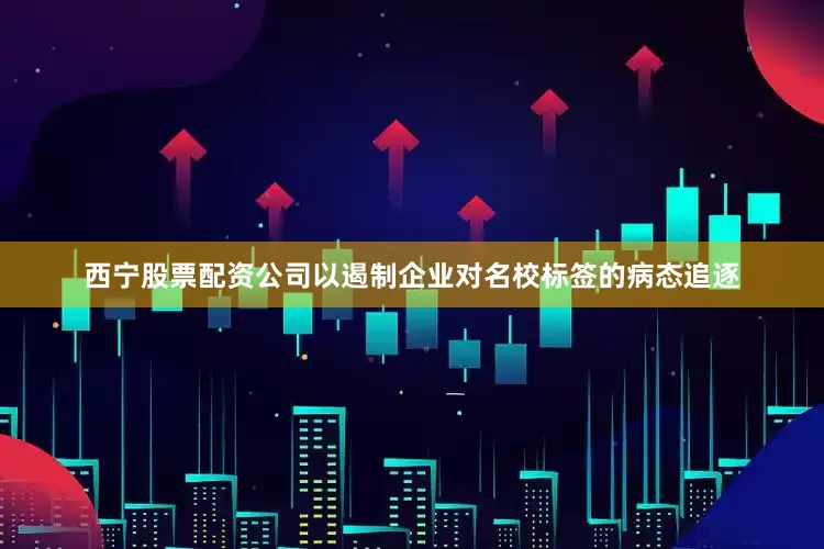 西宁股票配资公司以遏制企业对名校标签的病态追逐