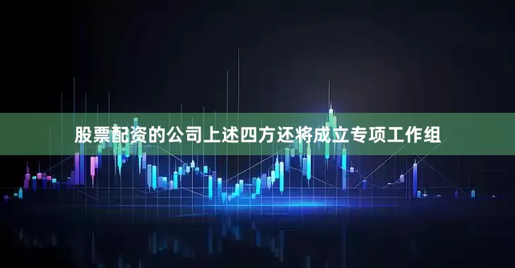 股票配资的公司上述四方还将成立专项工作组