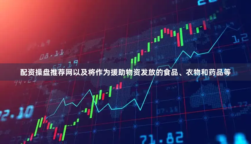 配资操盘推荐网以及将作为援助物资发放的食品、衣物和药品等