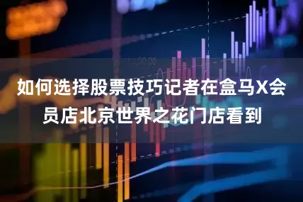 如何选择股票技巧记者在盒马X会员店北京世界之花门店看到