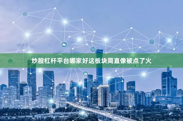 炒股杠杆平台哪家好这板块简直像被点了火