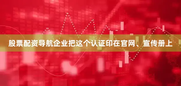 股票配资导航企业把这个认证印在官网、宣传册上