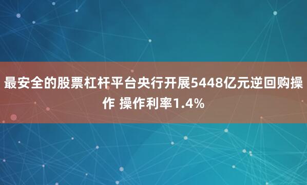 最安全的股票杠杆平台央行开展5448亿元逆回购操作 操作利率1.4%