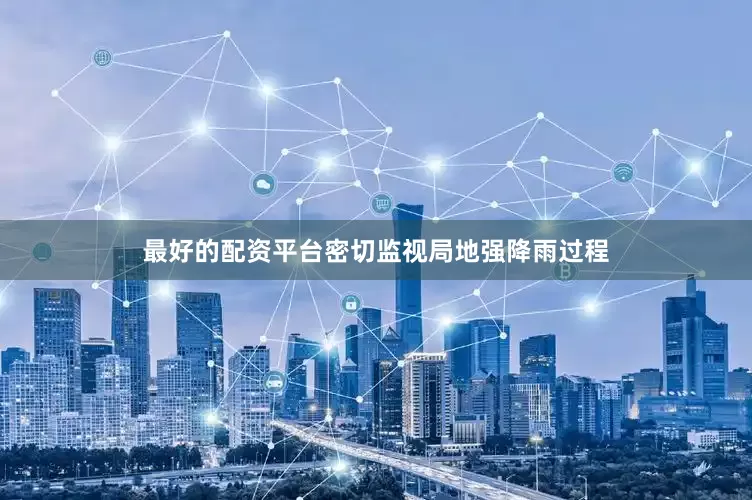 最好的配资平台密切监视局地强降雨过程