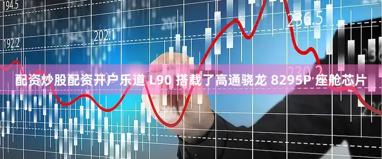 配资炒股配资开户乐道 L90 搭载了高通骁龙 8295P 座舱芯片