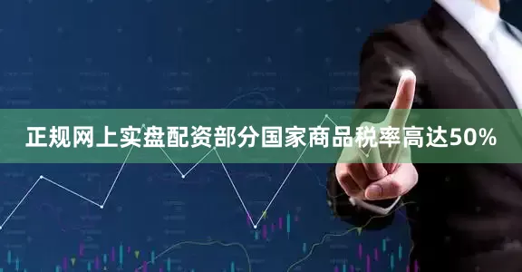 正规网上实盘配资部分国家商品税率高达50%