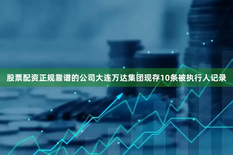股票配资正规靠谱的公司大连万达集团现存10条被执行人记录