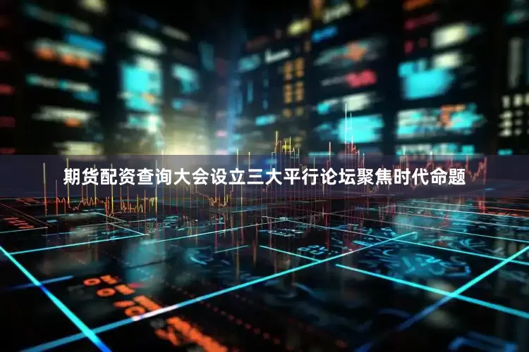 期货配资查询大会设立三大平行论坛聚焦时代命题