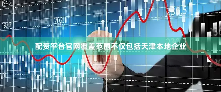 配资平台官网覆盖范围不仅包括天津本地企业