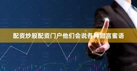 配资炒股配资门户他们会说各种甜言蜜语