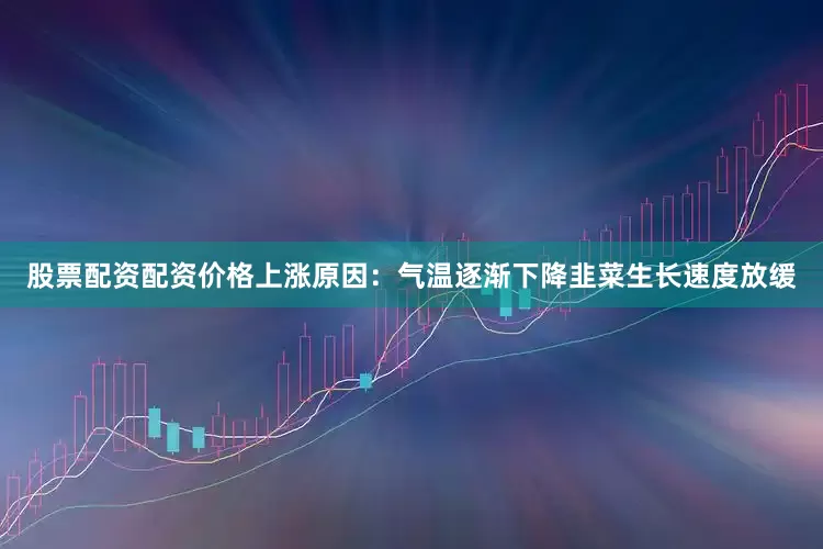 股票配资配资价格上涨原因：气温逐渐下降韭菜生长速度放缓