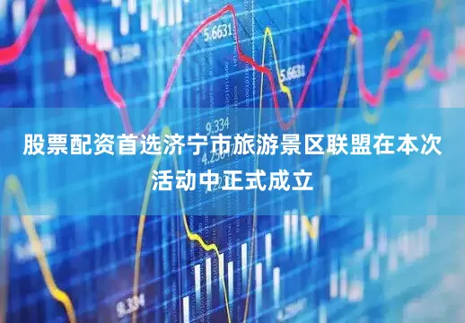 股票配资首选济宁市旅游景区联盟在本次活动中正式成立