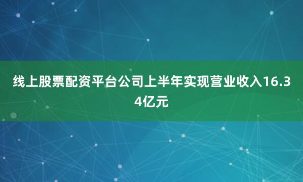 线上股票配资平台公司上半年实现营业收入16.34亿元