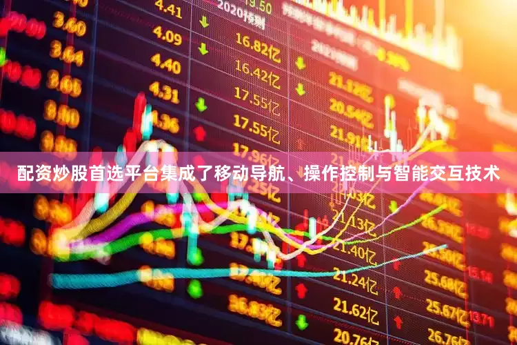 配资炒股首选平台集成了移动导航、操作控制与智能交互技术