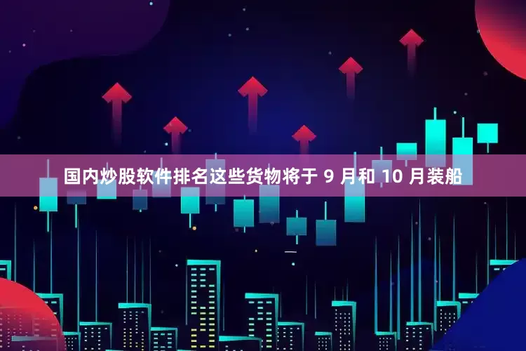 国内炒股软件排名这些货物将于 9 月和 10 月装船