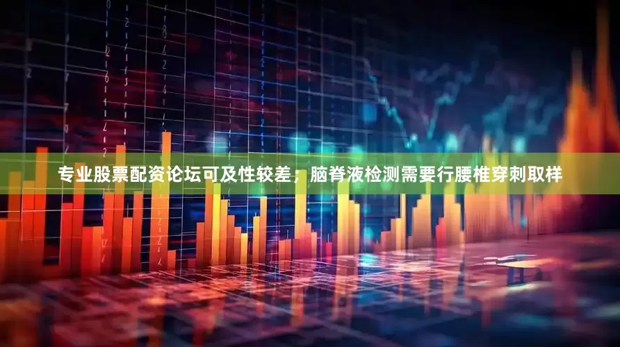 专业股票配资论坛可及性较差；脑脊液检测需要行腰椎穿刺取样