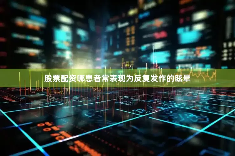 股票配资哪患者常表现为反复发作的眩晕