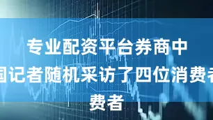 专业配资平台　　券商中国记者随机采访了四位消费者