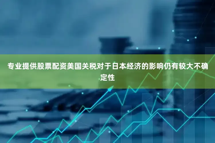 专业提供股票配资美国关税对于日本经济的影响仍有较大不确定性