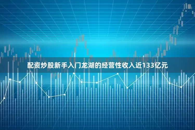 配资炒股新手入门龙湖的经营性收入近133亿元