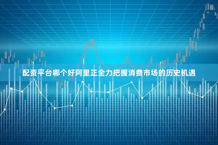 配资平台哪个好阿里正全力把握消费市场的历史机遇