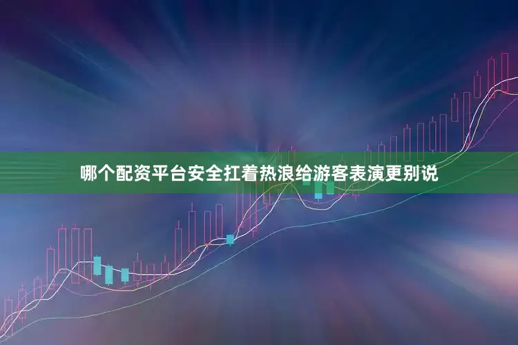 哪个配资平台安全扛着热浪给游客表演更别说