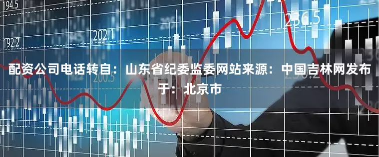 配资公司电话转自：山东省纪委监委网站来源：中国吉林网发布于：北京市