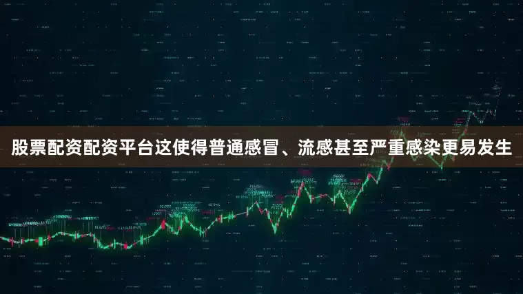 股票配资配资平台这使得普通感冒、流感甚至严重感染更易发生