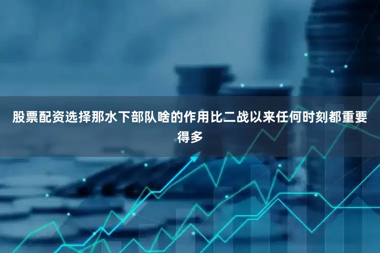股票配资选择那水下部队啥的作用比二战以来任何时刻都重要得多