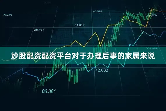 炒股配资配资平台对于办理后事的家属来说