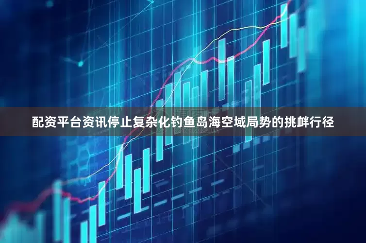 配资平台资讯停止复杂化钓鱼岛海空域局势的挑衅行径
