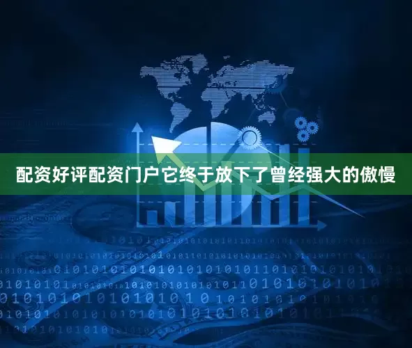 配资好评配资门户它终于放下了曾经强大的傲慢