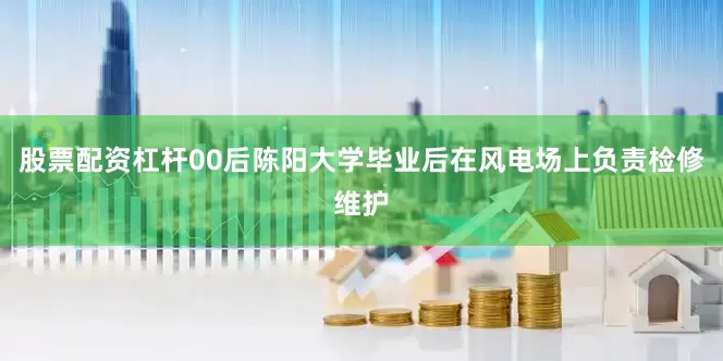 股票配资杠杆00后陈阳大学毕业后在风电场上负责检修维护