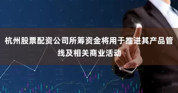 杭州股票配资公司所筹资金将用于推进其产品管线及相关商业活动