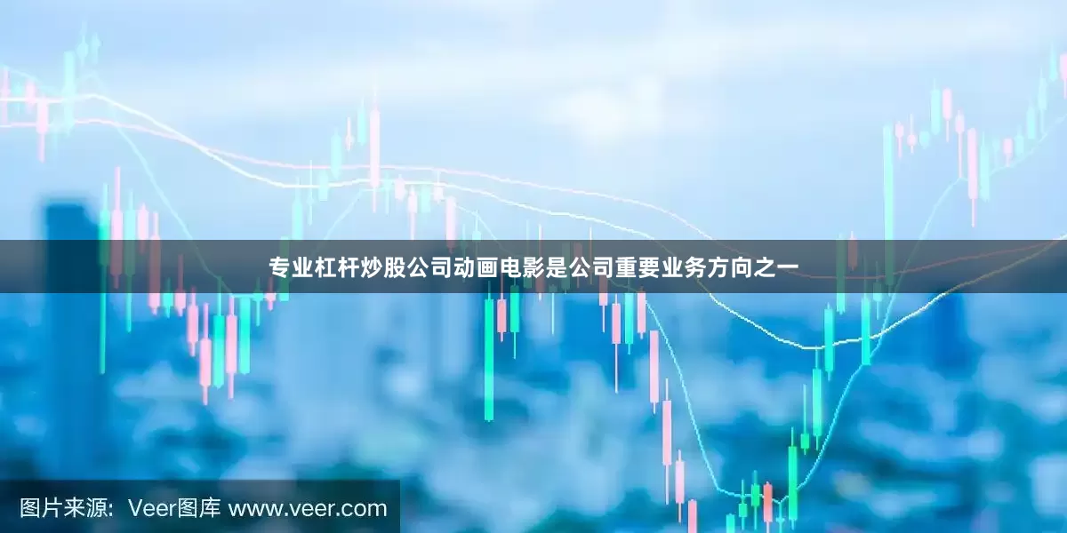 专业杠杆炒股公司动画电影是公司重要业务方向之一