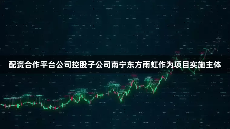 配资合作平台公司控股子公司南宁东方雨虹作为项目实施主体