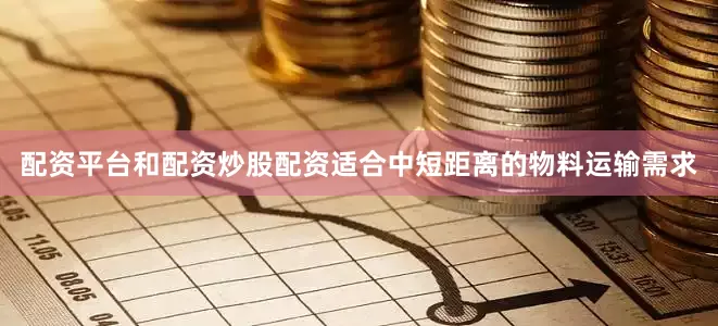 配资平台和配资炒股配资适合中短距离的物料运输需求