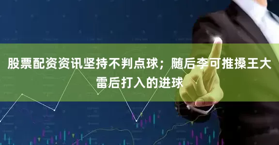 股票配资资讯坚持不判点球；随后李可推搡王大雷后打入的进球