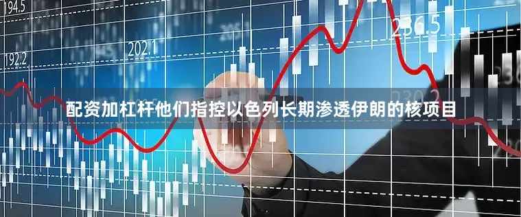 配资加杠杆他们指控以色列长期渗透伊朗的核项目