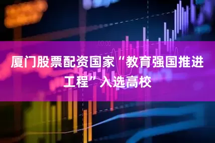厦门股票配资国家“教育强国推进工程”入选高校