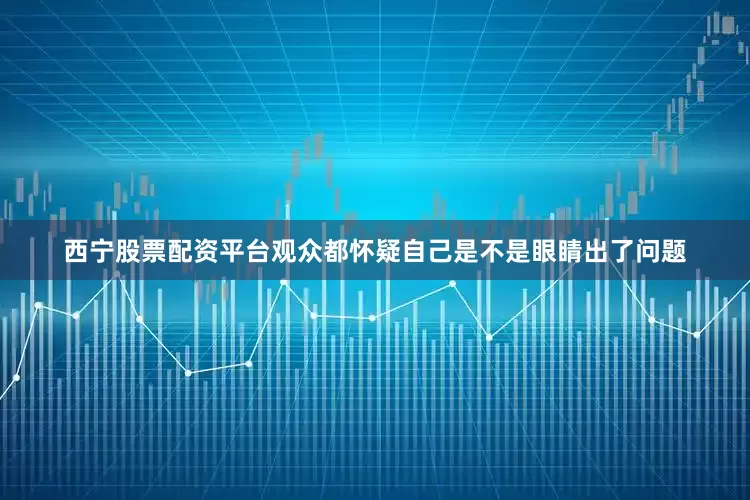 西宁股票配资平台观众都怀疑自己是不是眼睛出了问题