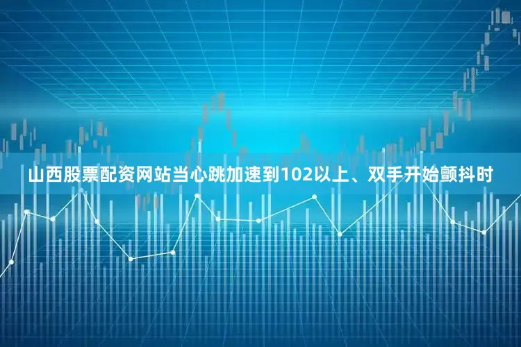 山西股票配资网站当心跳加速到102以上、双手开始颤抖时