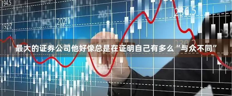 最大的证券公司他好像总是在证明自己有多么“与众不同”
