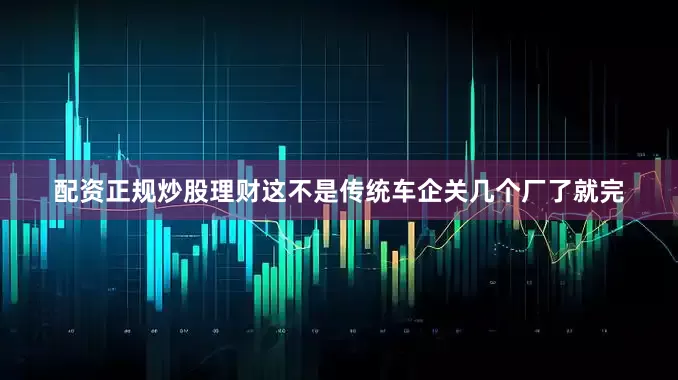 配资正规炒股理财这不是传统车企关几个厂了就完